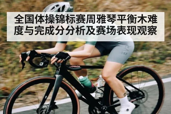 全国体操锦标赛周雅琴平衡木难度与完成分分析及赛场表现观察