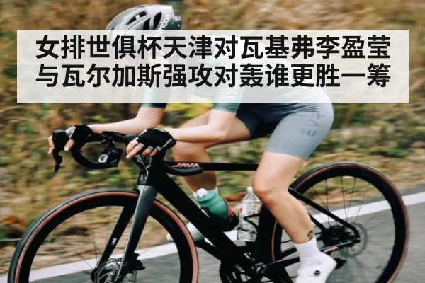 女排世俱杯天津对瓦基弗李盈莹与瓦尔加斯强攻对轰谁更胜一筹