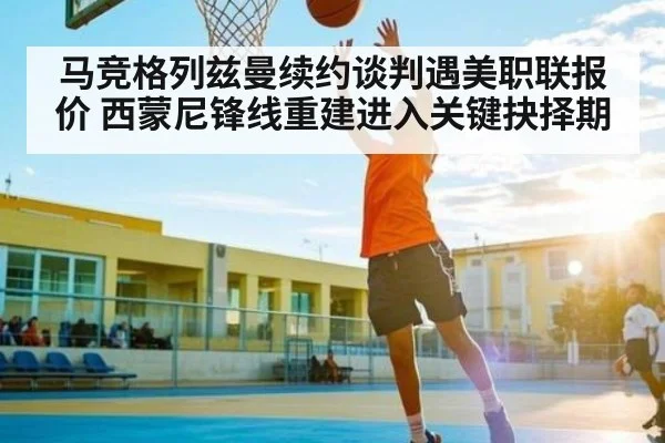 马竞格列兹曼续约谈判遇美职联报价 西蒙尼锋线重建进入关键抉择期