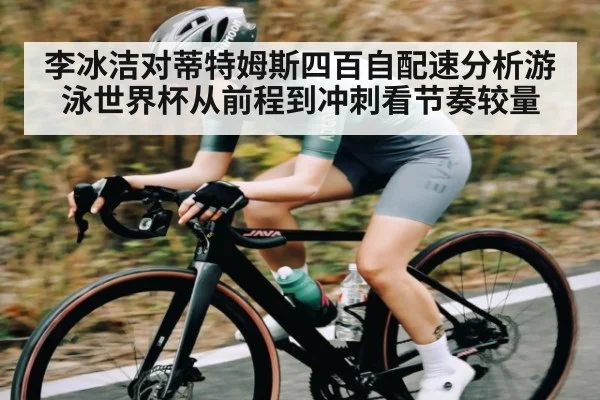 李冰洁对蒂特姆斯四百自配速分析游泳世界杯从前程到冲刺看节奏较量